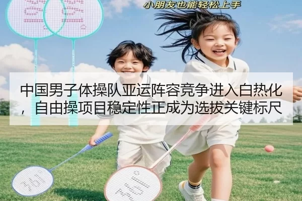 中国男子体操队亚运阵容竞争进入白热化，自由操项目稳定性正成为选拔关键标尺